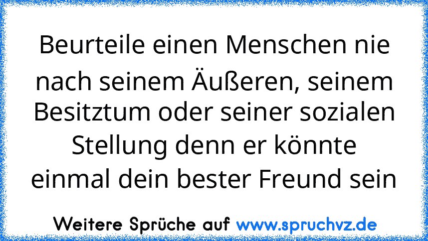 Beurteile einen Menschen nie nach seinem Äußeren, seinem Besitztum oder seiner sozialen Stellung denn er könnte einmal dein bester Freund sein