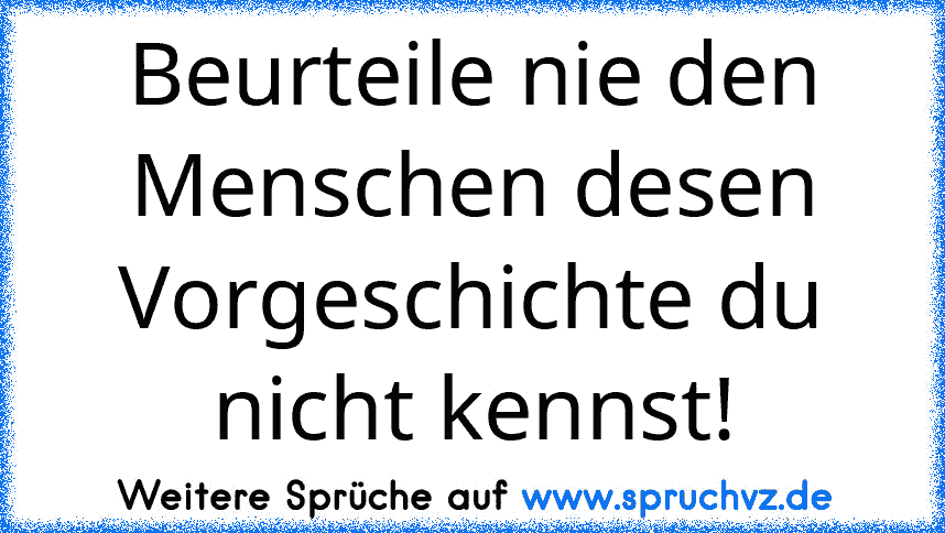 Beurteile nie den Menschen desen Vorgeschichte du nicht kennst!