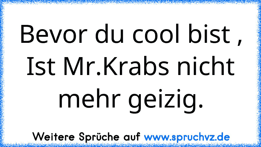 Bevor du cool bist ,
Ist Mr.Krabs nicht mehr geizig.