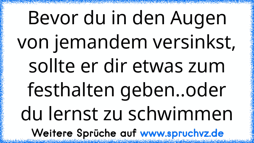 Bevor du in den Augen von jemandem versinkst, sollte er dir etwas zum festhalten geben..oder du lernst zu schwimmen