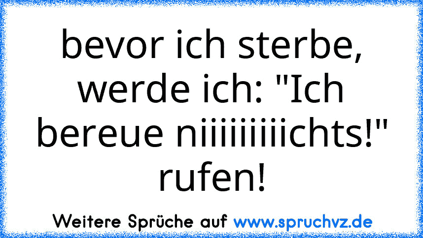 bevor ich sterbe, werde ich: "Ich bereue niiiiiiiiichts!" rufen!