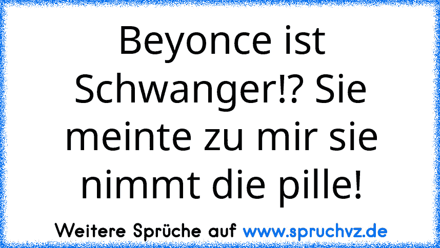 Beyonce ist Schwanger!? Sie meinte zu mir sie nimmt die pille!