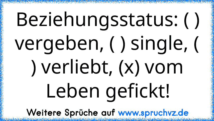 Beziehungsstatus: ( ) vergeben, ( ) single, ( ) verliebt, (x) vom Leben gefickt!