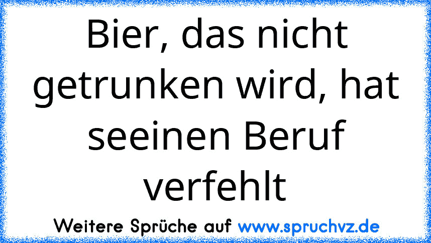 Bier, das nicht getrunken wird, hat seeinen Beruf verfehlt