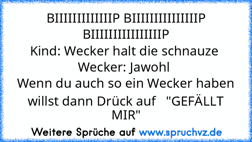 BIIIIIIIIIIIIIP BIIIIIIIIIIIIIIIP BIIIIIIIIIIIIIIIIP
Kind: Wecker halt die schnauze 
Wecker: Jawohl 
Wenn du auch so ein Wecker haben willst dann Drück auf   "GEFÄLLT MIR"