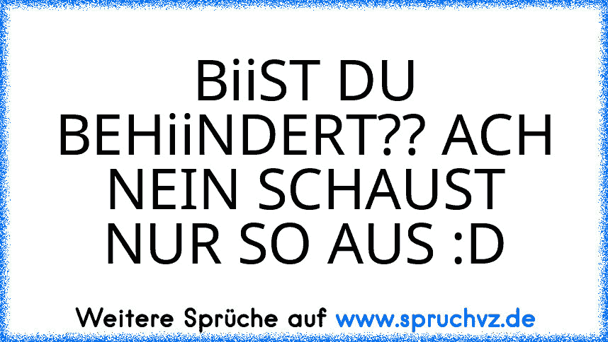 BiiST DU BEHiiNDERT?? ACH NEIN SCHAUST NUR SO AUS :D