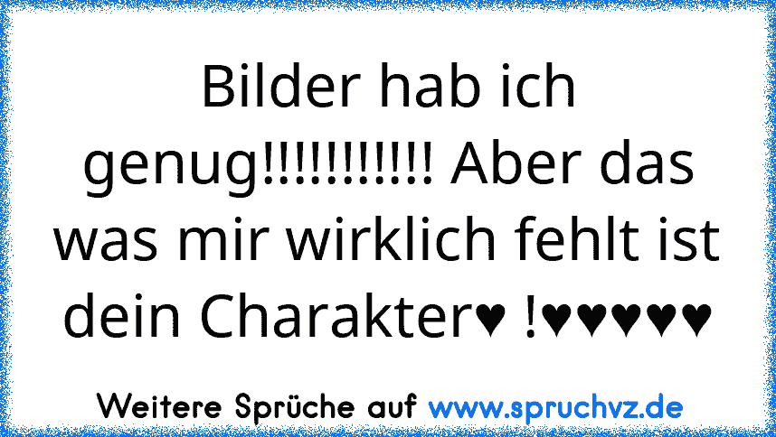 Bilder hab ich genug!!!!!!!!!!! Aber das was mir wirklich fehlt ist dein Charakter♥ !♥♥♥♥♥