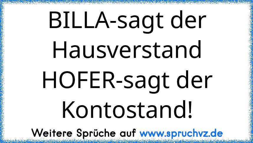 BILLA-sagt der Hausverstand
HOFER-sagt der Kontostand!