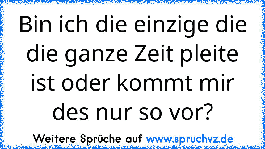 Bin ich die einzige die die ganze Zeit pleite ist oder kommt mir des nur so vor?