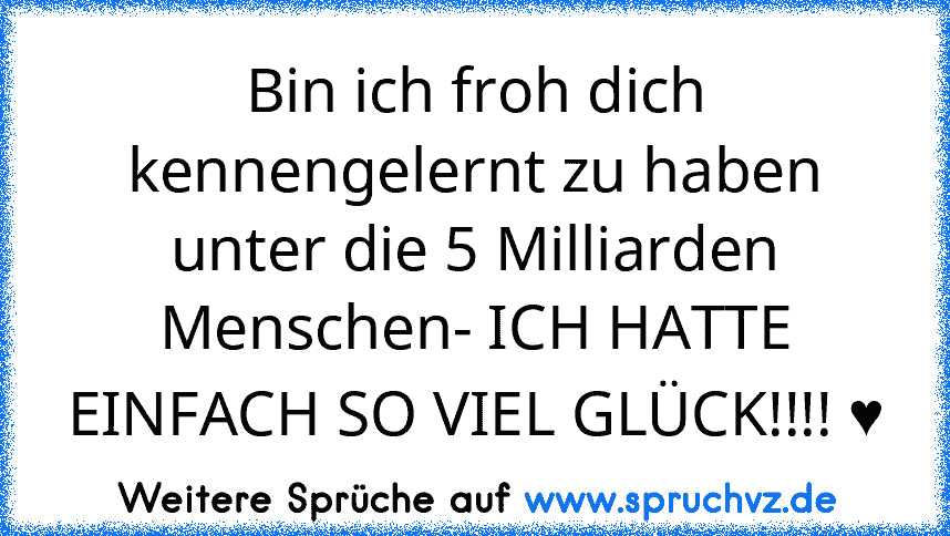 Bin ich froh dich kennengelernt zu haben unter die 5 Milliarden Menschen- ICH HATTE EINFACH SO VIEL GLÜCK!!!! ♥