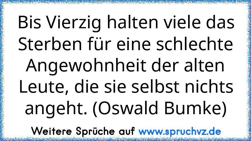 Bis Vierzig halten viele das Sterben für eine schlechte Angewohnheit der alten Leute, die sie selbst nichts angeht. (Oswald Bumke)