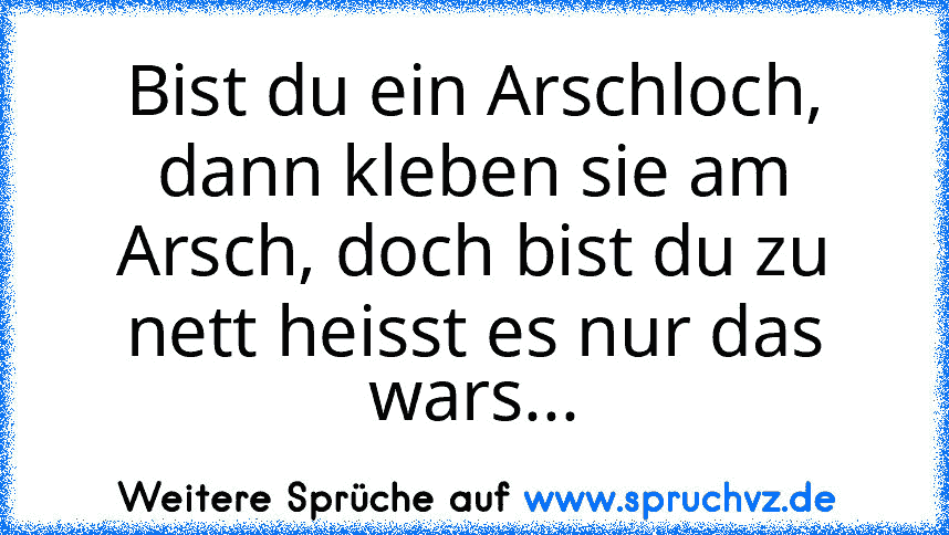 Bist du ein Arschloch, dann kleben sie am Arsch, doch bist du zu nett heisst es nur das wars...