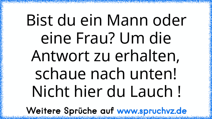 Bist du ein Mann oder eine Frau? Um die Antwort zu erhalten, schaue nach unten!
Nicht hier du Lauch !