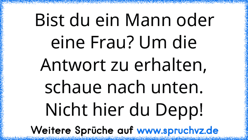 Bist du ein Mann oder eine Frau? Um die Antwort zu erhalten, schaue nach unten.
Nicht hier du Depp!