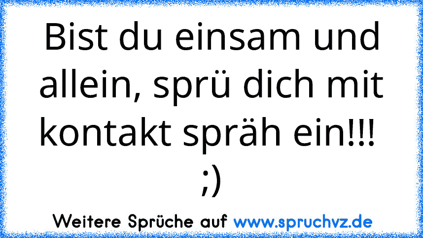 Bist du einsam und allein, sprü dich mit kontakt spräh ein!!!  ;)