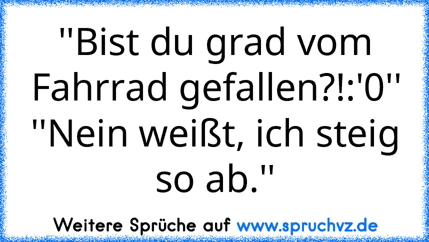 ''Bist du grad vom Fahrrad gefallen?!:'0''
''Nein weißt, ich steig so ab.''