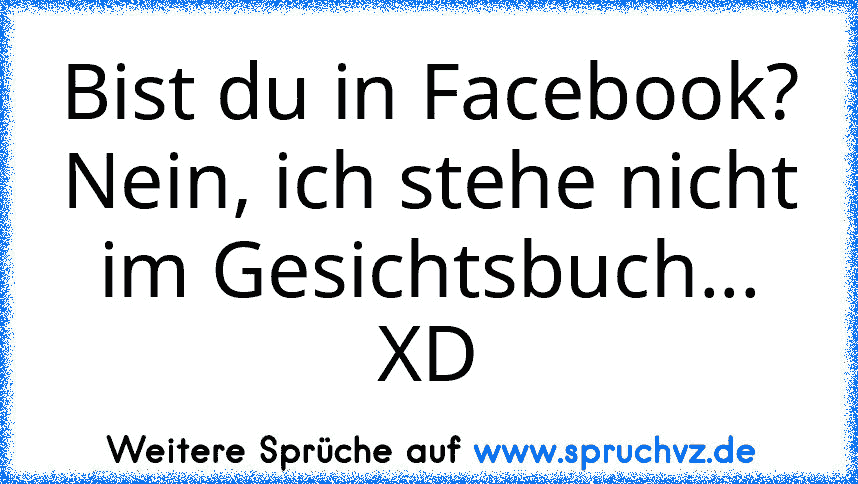 Bist du in Facebook?
Nein, ich stehe nicht im Gesichtsbuch... XD