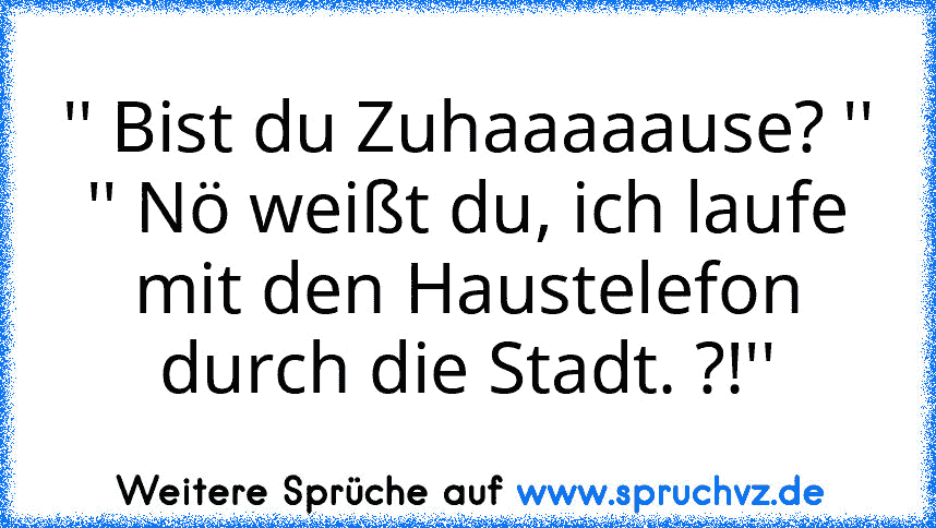 '' Bist du Zuhaaaaause? ''
'' Nö weißt du, ich laufe mit den Haustelefon durch die Stadt. ?!''