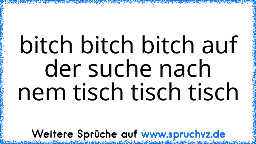 bitch bitch bitch auf der suche nach nem tisch tisch tisch