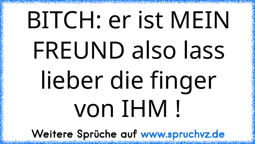 BITCH: er ist MEIN FREUND also lass lieber die finger von IHM !