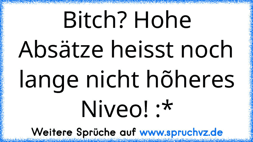 Bitch? Hohe Absätze heisst noch lange nicht hõheres Niveo! :*