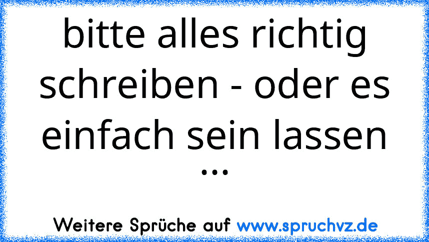 bitte alles richtig schreiben - oder es einfach sein lassen ...