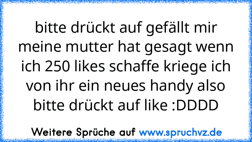 bitte drückt auf gefällt mir meine mutter hat gesagt wenn ich 250 likes schaffe kriege ich von ihr ein neues handy also bitte drückt auf like :DDDD