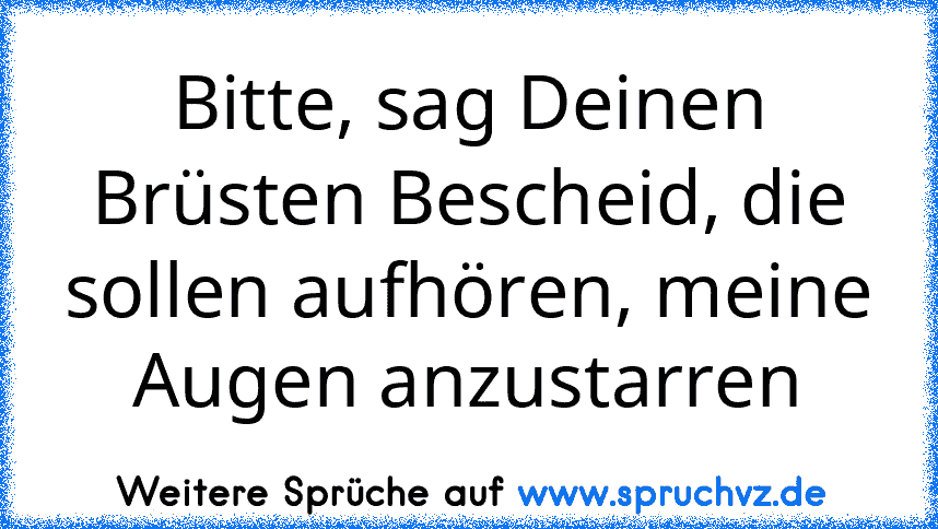 Bitte, sag Deinen Brüsten Bescheid, die sollen aufhören, meine Augen anzustarren