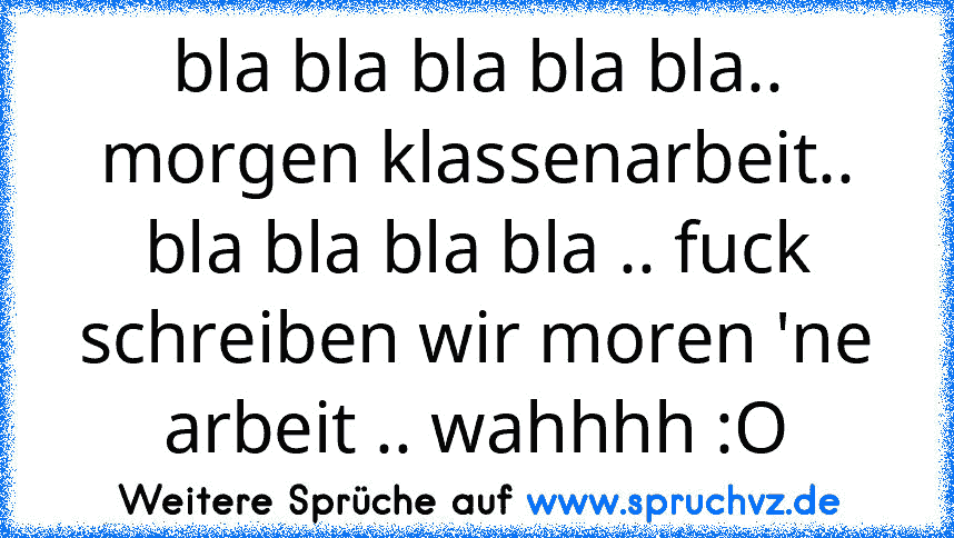 bla bla bla bla bla.. morgen klassenarbeit.. bla bla bla bla .. fuck schreiben wir moren 'ne arbeit .. wahhhh :O