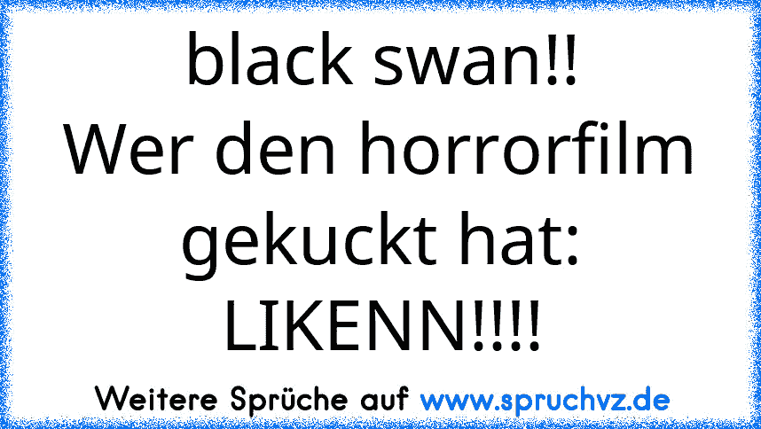 black swan!!
Wer den horrorfilm gekuckt hat:
LIKENN!!!!