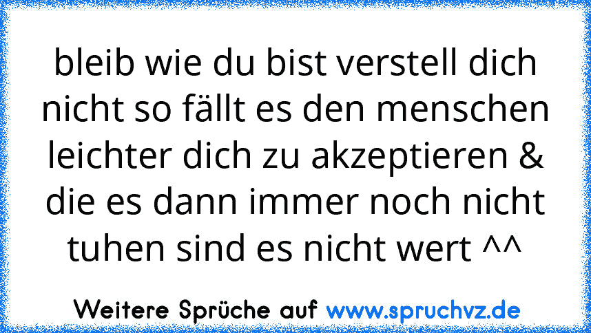 bleib wie du bist verstell dich nicht so fällt es den menschen leichter dich zu akzeptieren & die es dann immer noch nicht tuhen sind es nicht wert ^^