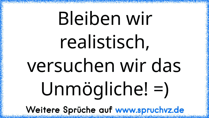 Bleiben wir realistisch, versuchen wir das Unmögliche! =)