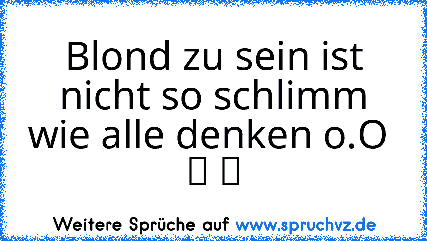 Blond zu sein ist nicht so schlimm wie alle denken o.O  ツ ツ