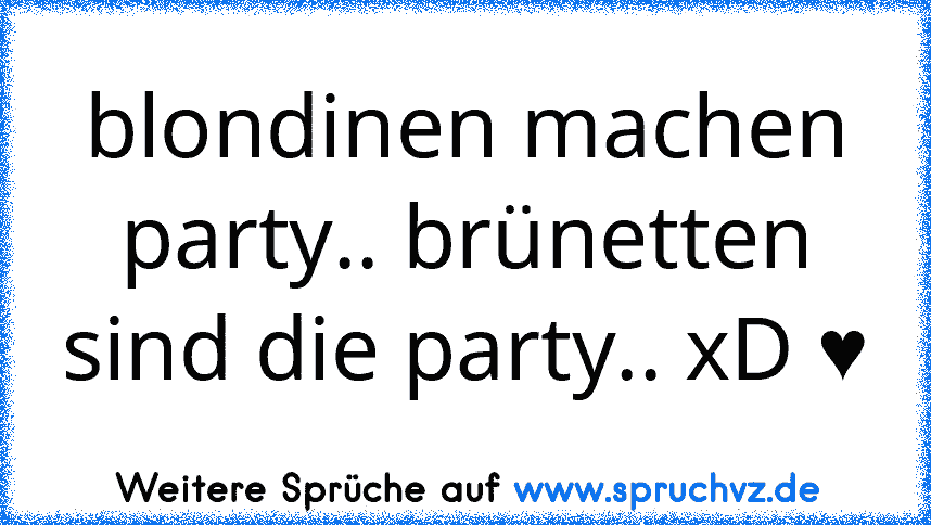 blondinen machen party.. brünetten sind die party.. xD ♥