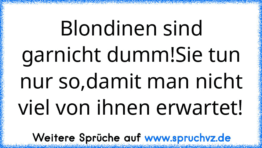 Blondinen sind garnicht dumm!Sie tun nur so,damit man nicht viel von ihnen erwartet!