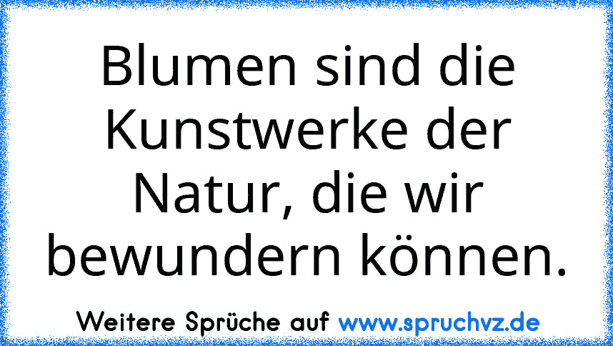 Blumen sind die Kunstwerke der Natur, die wir bewundern können.