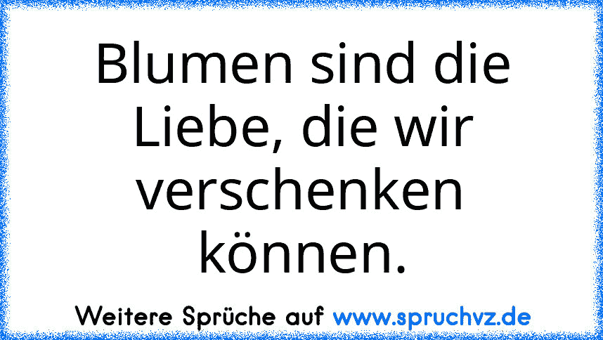 Blumen sind die Liebe, die wir verschenken können.