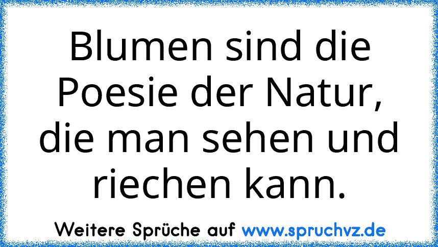 Blumen sind die Poesie der Natur, die man sehen und riechen kann.