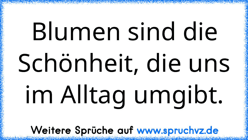 Blumen sind die Schönheit, die uns im Alltag umgibt.