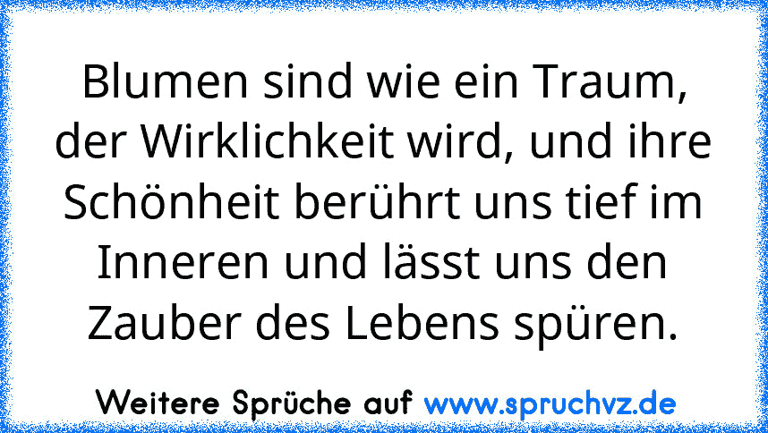 Blumen sind wie ein Traum, der Wirklichkeit wird, und ihre Schönheit berührt uns tief im Inneren und lässt uns den Zauber des Lebens spüren.