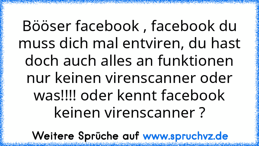 Bööser facebook , facebook du muss dich mal entviren, du hast doch auch alles an funktionen nur keinen virenscanner oder was!!!! oder kennt facebook keinen virenscanner ?