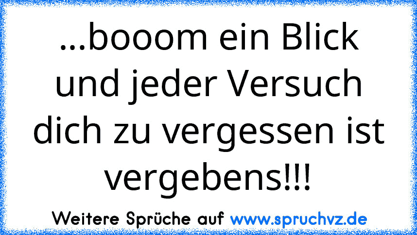 ...booom ein Blick und jeder Versuch dich zu vergessen ist vergebens!!!