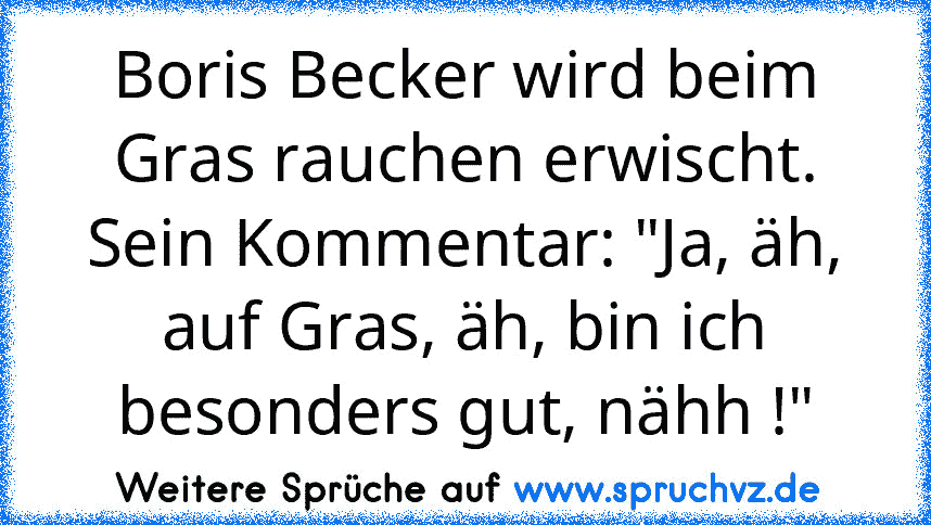 Boris Becker wird beim Gras rauchen erwischt. Sein Kommentar: "Ja, äh, auf Gras, äh, bin ich besonders gut, nähh !"