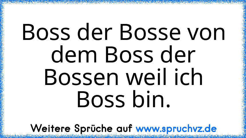 Boss der Bosse von dem Boss der Bossen weil ich Boss bin.