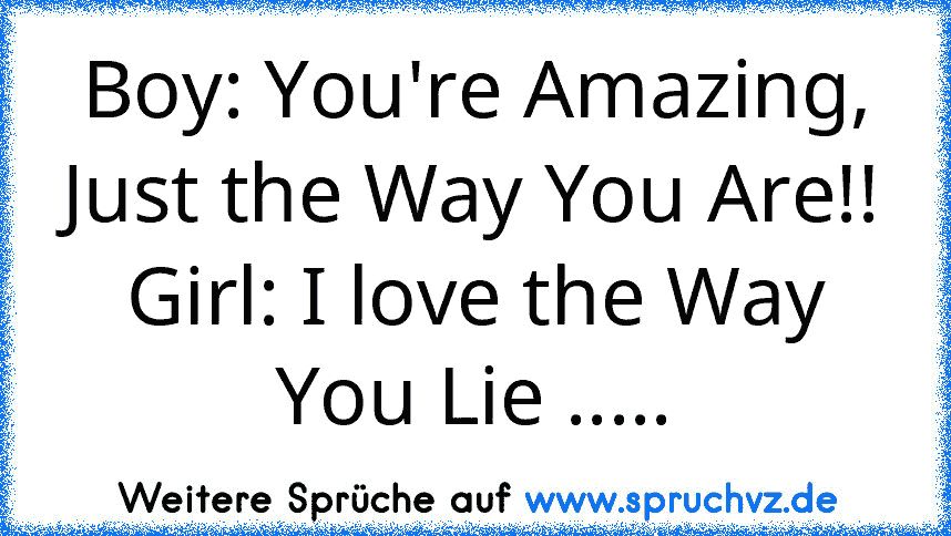 Boy: You're Amazing, Just the Way You Are!!
Girl: I love the Way You Lie .....