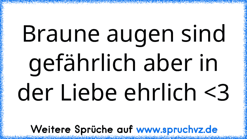 Braune augen sind gefährlich aber in der Liebe ehrlich 