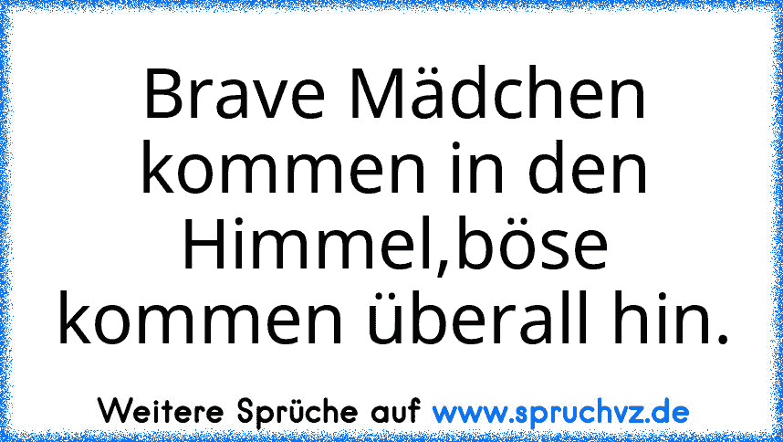 Brave Mädchen kommen in den Himmel,böse kommen überall hin.