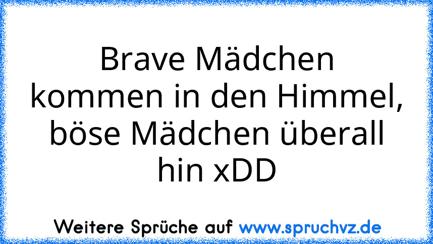 Brave Mädchen kommen in den Himmel,
böse Mädchen überall hin xDD