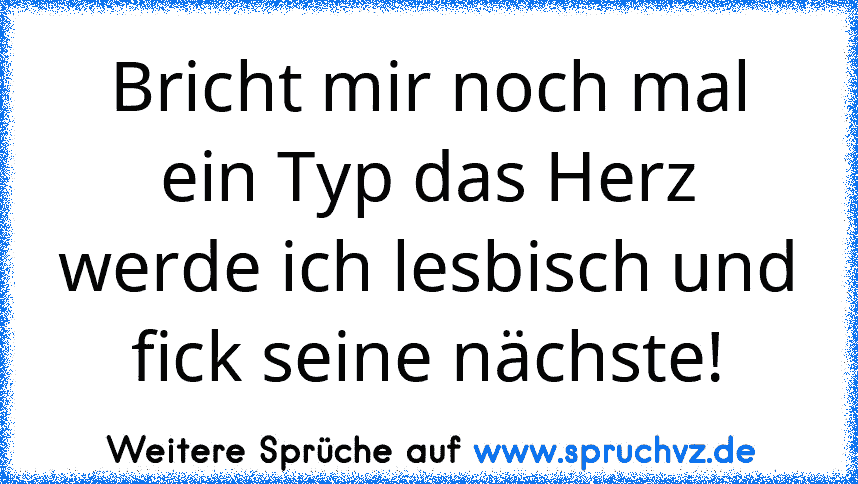 Bricht mir noch mal ein Typ das Herz werde ich lesbisch und fick seine nächste!