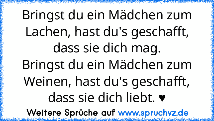 Bringst du ein Mädchen zum Lachen, hast du's geschafft, dass sie dich mag.
Bringst du ein Mädchen zum Weinen, hast du's geschafft, dass sie dich liebt. ♥